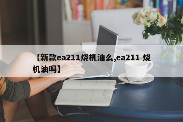 【新款ea211烧机油么,ea211 烧机油吗】