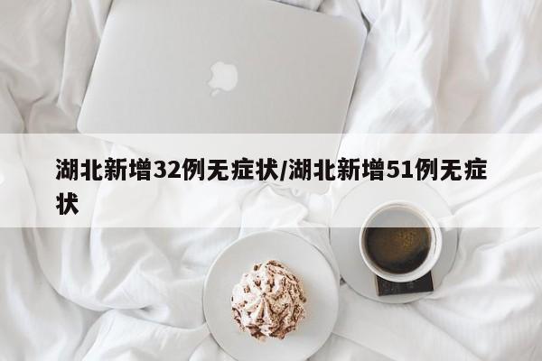 湖北新增32例无症状/湖北新增51例无症状