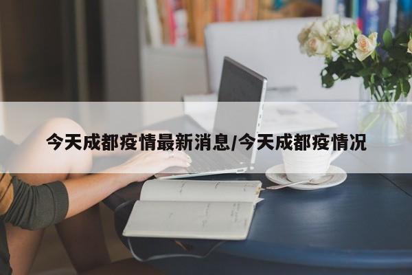 今天成都疫情最新消息/今天成都疫情况
