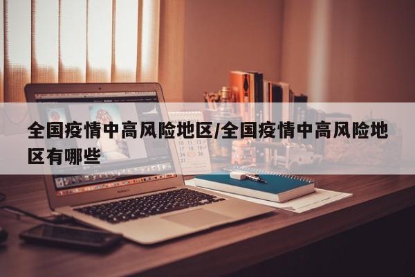 全国疫情中高风险地区/全国疫情中高风险地区有哪些