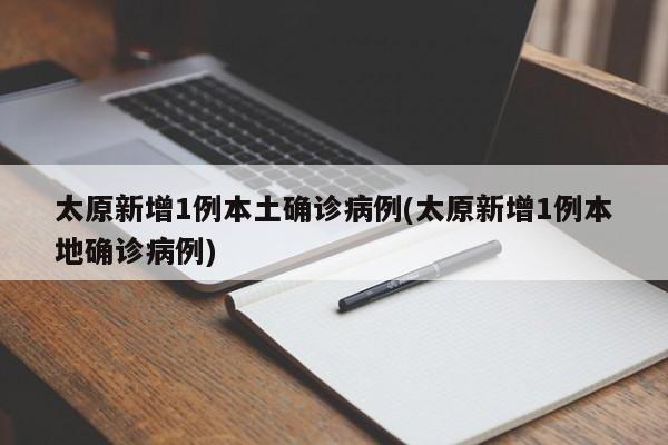 太原新增1例本土确诊病例(太原新增1例本地确诊病例)