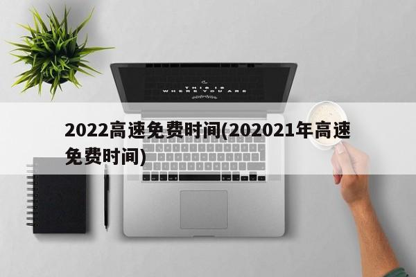 2022高速免费时间(202021年高速免费时间)