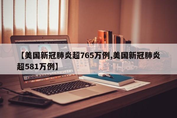 【美国新冠肺炎超765万例,美国新冠肺炎超581万例】