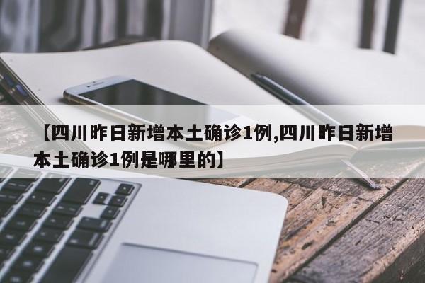 【四川昨日新增本土确诊1例,四川昨日新增本土确诊1例是哪里的】