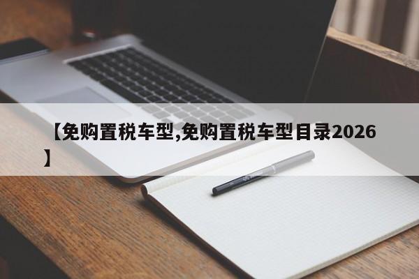 【免购置税车型,免购置税车型目录2026】