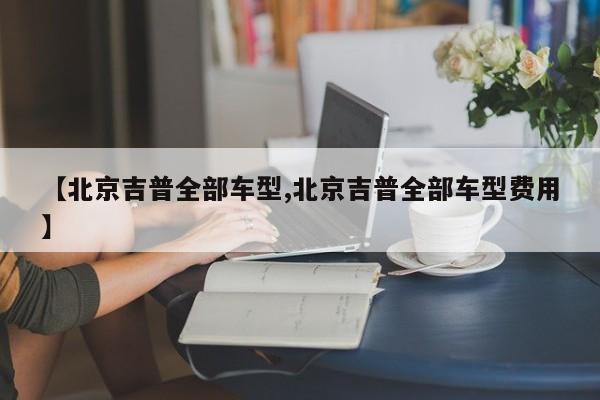 【北京吉普全部车型,北京吉普全部车型费用】