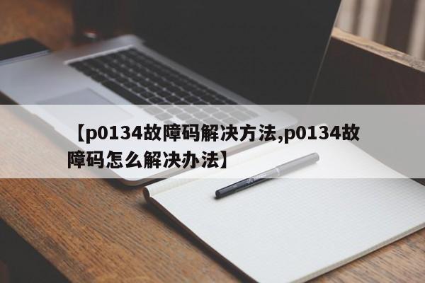 【p0134故障码解决方法,p0134故障码怎么解决办法】