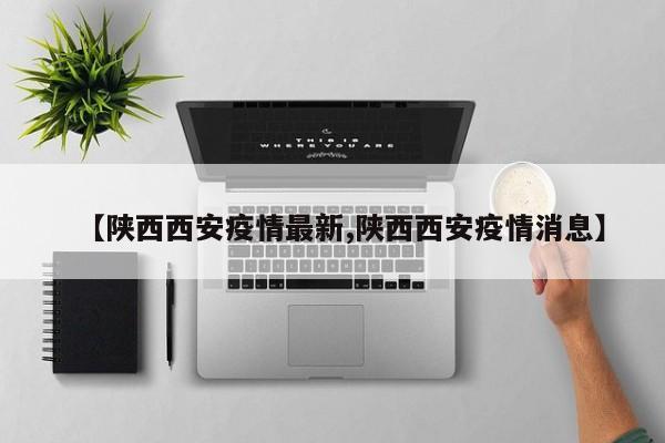 【陕西西安疫情最新,陕西西安疫情消息】