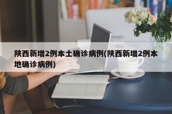 陕西新增2例本土确诊病例(陕西新增2例本地确诊病例)