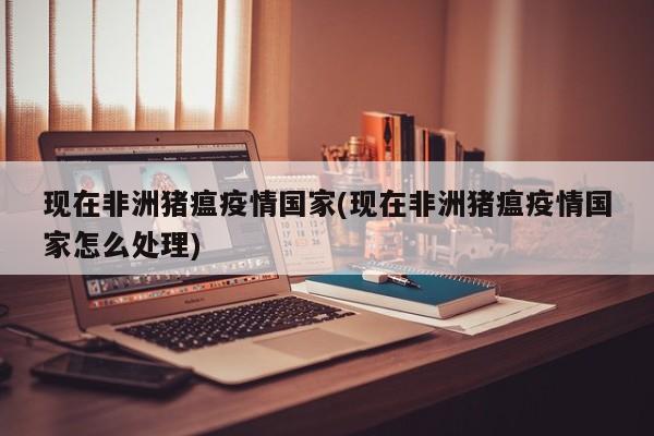 现在非洲猪瘟疫情国家(现在非洲猪瘟疫情国家怎么处理)