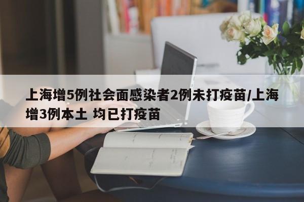 上海增5例社会面感染者2例未打疫苗/上海增3例本土 均已打疫苗