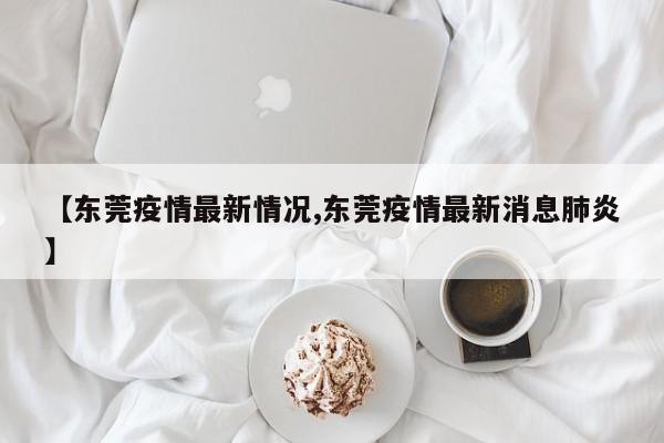 【东莞疫情最新情况,东莞疫情最新消息肺炎】