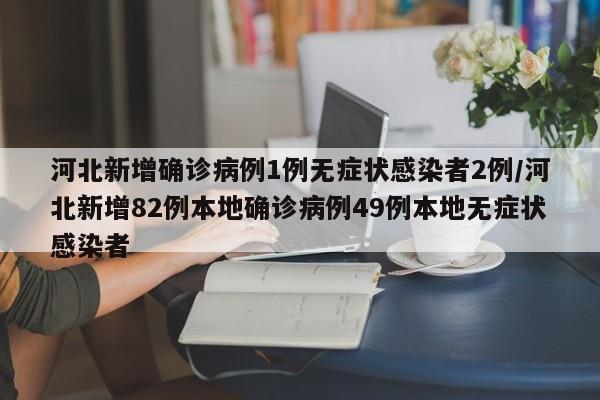 河北新增确诊病例1例无症状感染者2例/河北新增82例本地确诊病例49例本地无症状感染者