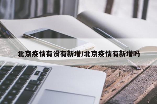 北京疫情有没有新增/北京疫情有新增吗