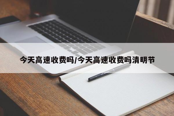 今天高速收费吗/今天高速收费吗清明节