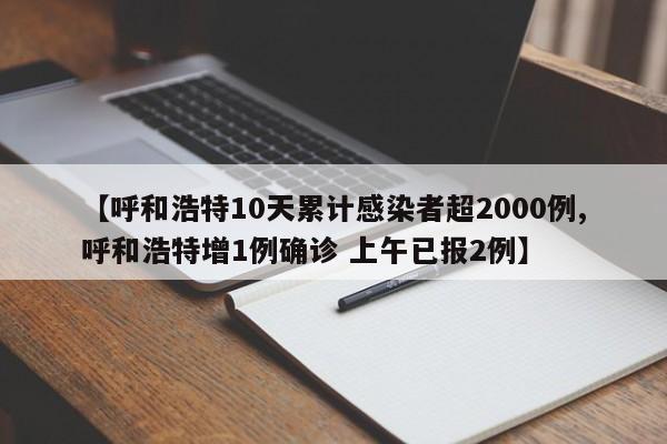 【呼和浩特10天累计感染者超2000例,呼和浩特增1例确诊 上午已报2例】