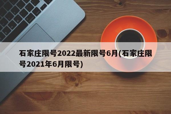 石家庄限号2022最新限号6月(石家庄限号2021年6月限号)