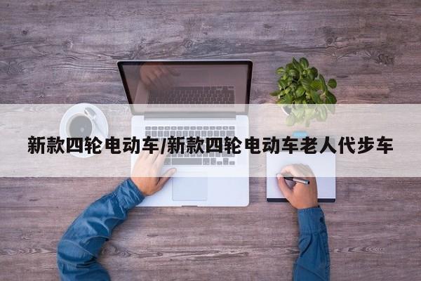 新款四轮电动车/新款四轮电动车老人代步车