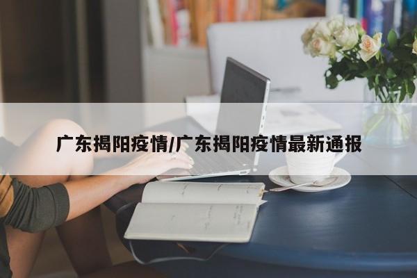 广东揭阳疫情/广东揭阳疫情最新通报