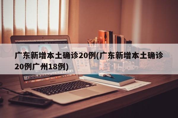 广东新增本土确诊20例(广东新增本土确诊20例广州18例)