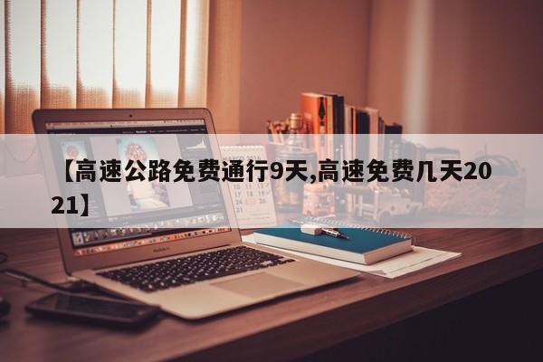 【高速公路免费通行9天,高速免费几天2021】