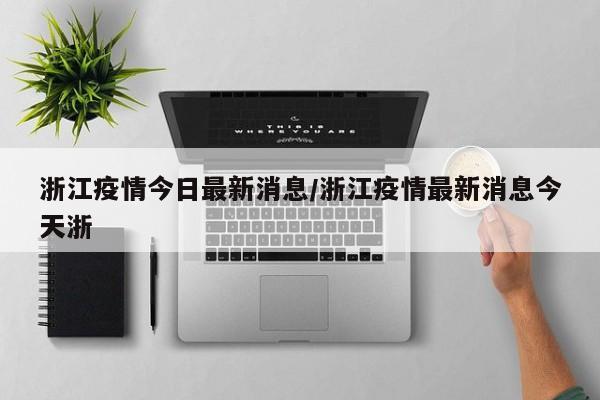浙江疫情今日最新消息/浙江疫情最新消息今天浙