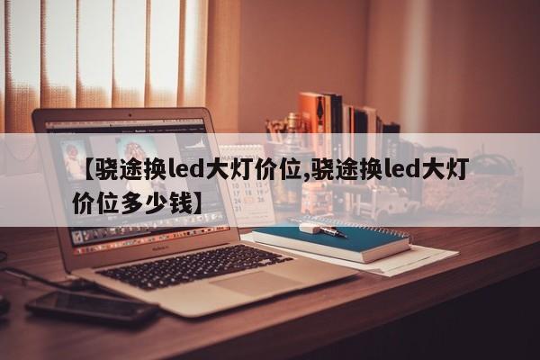 【骁途换led大灯价位,骁途换led大灯价位多少钱】