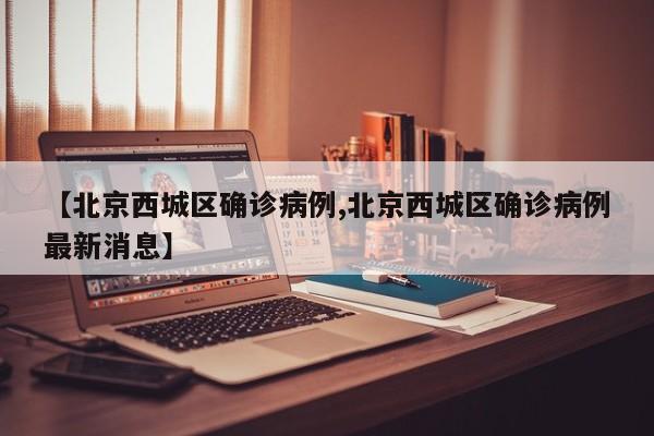 【北京西城区确诊病例,北京西城区确诊病例最新消息】