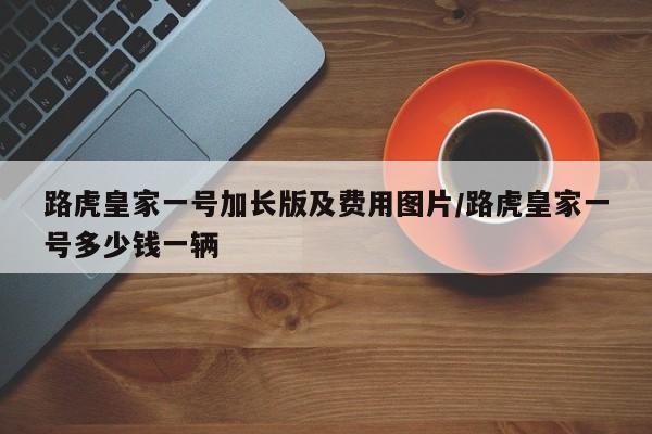 路虎皇家一号加长版及费用图片/路虎皇家一号多少钱一辆