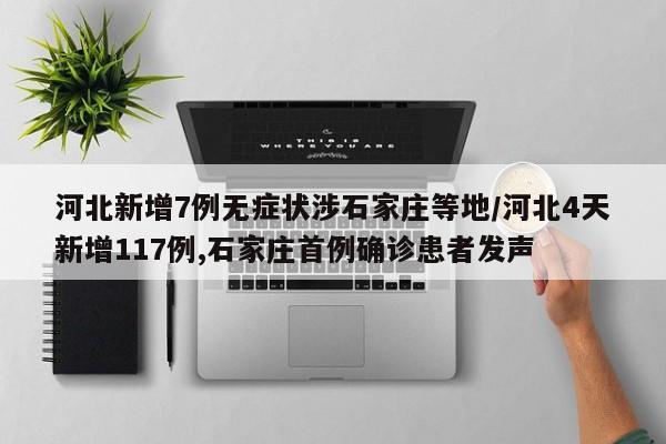河北新增7例无症状涉石家庄等地/河北4天新增117例,石家庄首例确诊患者发声