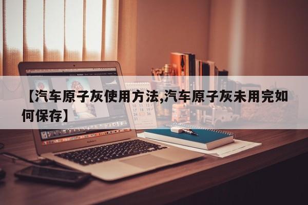 【汽车原子灰使用方法,汽车原子灰未用完如何保存】