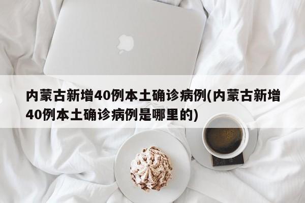 内蒙古新增40例本土确诊病例(内蒙古新增40例本土确诊病例是哪里的)