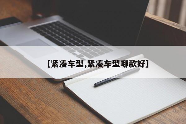 【紧凑车型,紧凑车型哪款好】