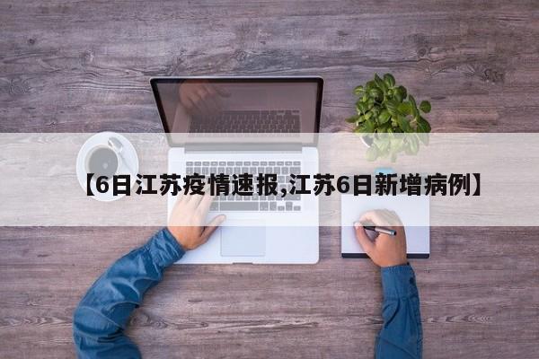 【6日江苏疫情速报,江苏6日新增病例】