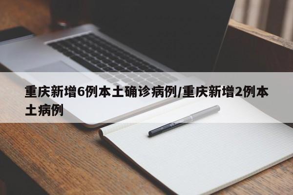 重庆新增6例本土确诊病例/重庆新增2例本土病例