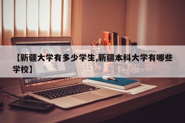 【新疆大学有多少学生,新疆本科大学有哪些学校】