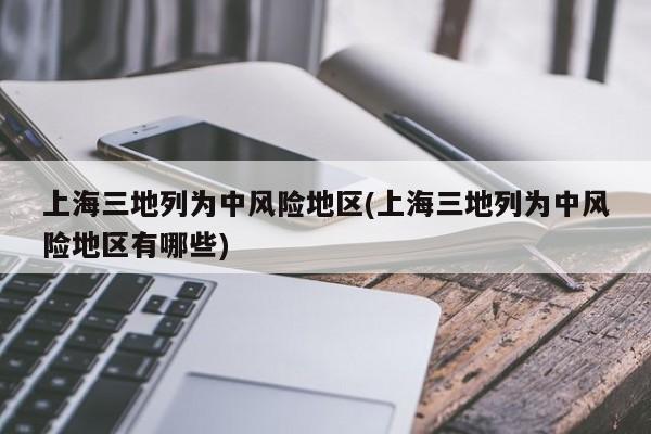 上海三地列为中风险地区(上海三地列为中风险地区有哪些)