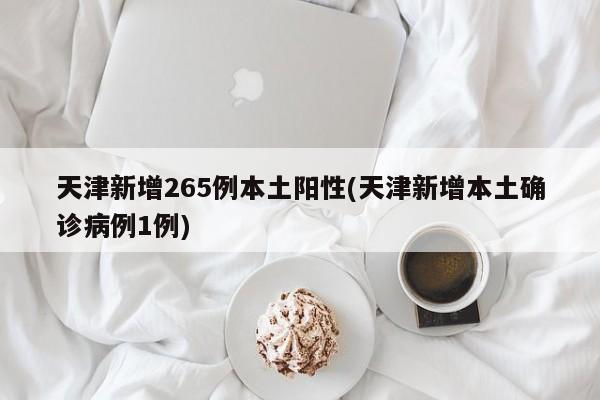 天津新增265例本土阳性(天津新增本土确诊病例1例)