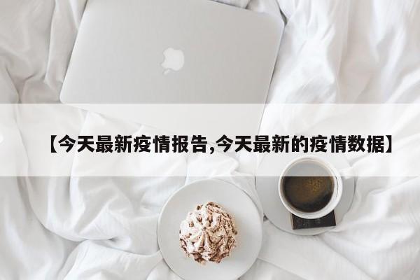 【今天最新疫情报告,今天最新的疫情数据】