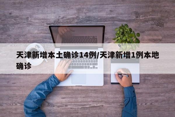 天津新增本土确诊14例/天津新增1例本地确诊