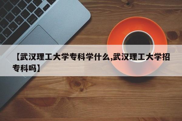 【武汉理工大学专科学什么,武汉理工大学招专科吗】