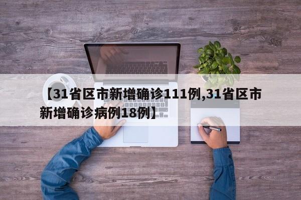 【31省区市新增确诊111例,31省区市新增确诊病例18例】