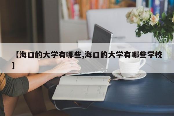 【海口的大学有哪些,海口的大学有哪些学校】