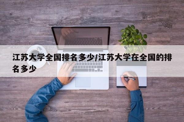 江苏大学全国排名多少/江苏大学在全国的排名多少