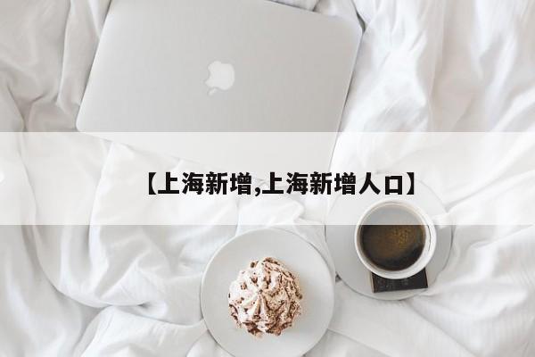 【上海新增,上海新增人口】