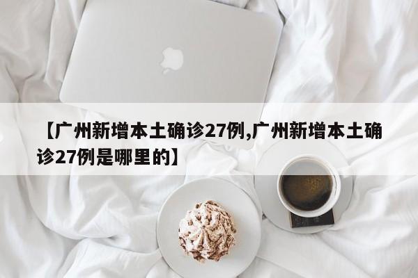 【广州新增本土确诊27例,广州新增本土确诊27例是哪里的】