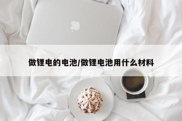 做锂电的电池/做锂电池用什么材料