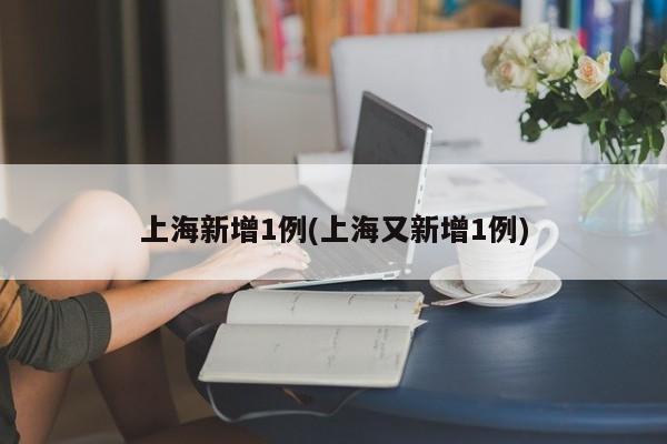 上海新增1例(上海又新增1例)