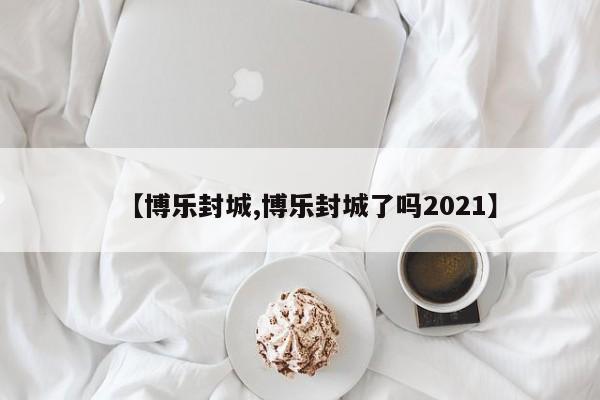 【博乐封城,博乐封城了吗2021】