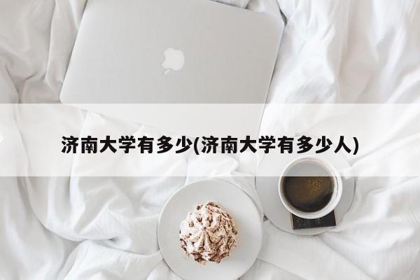 济南大学有多少(济南大学有多少人)